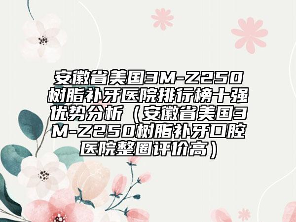 安徽省美國(guó)3M-Z250樹脂補(bǔ)牙醫(yī)院排行榜十強(qiáng)優(yōu)勢(shì)分析（安徽省美國(guó)3M-Z250樹脂補(bǔ)牙口腔醫(yī)院整圈評(píng)價(jià)高）