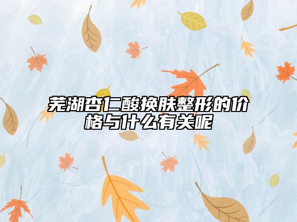 蕪湖杏仁酸換膚整形的價格與什么有關(guān)呢