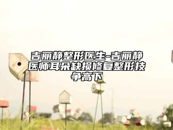 吉麗靜整形醫(yī)生-吉麗靜醫(yī)師耳朵缺損修復(fù)整形技爭(zhēng)高下