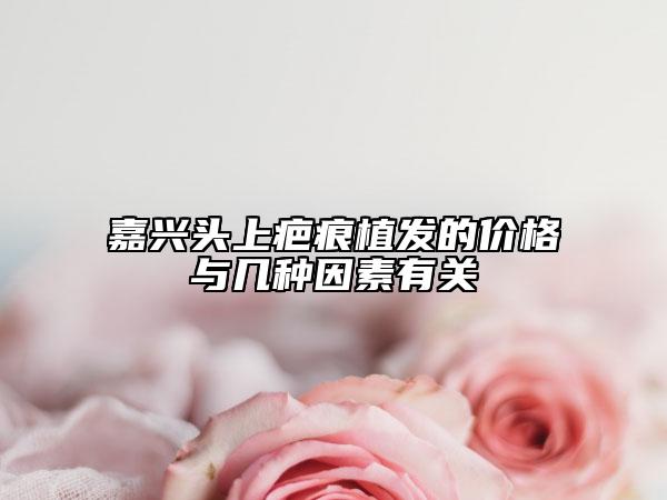 嘉興頭上疤痕植發(fā)的價(jià)格與幾種因素有關(guān)