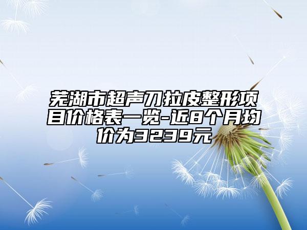 蕪湖市超聲刀拉皮整形項目價格表一覽-近8個月均價為3239元