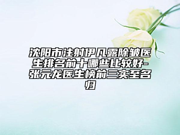 沈陽市注射伊凡露除皺醫(yī)生排名前十哪些比較好-張元龍醫(yī)生榜前三實至名歸