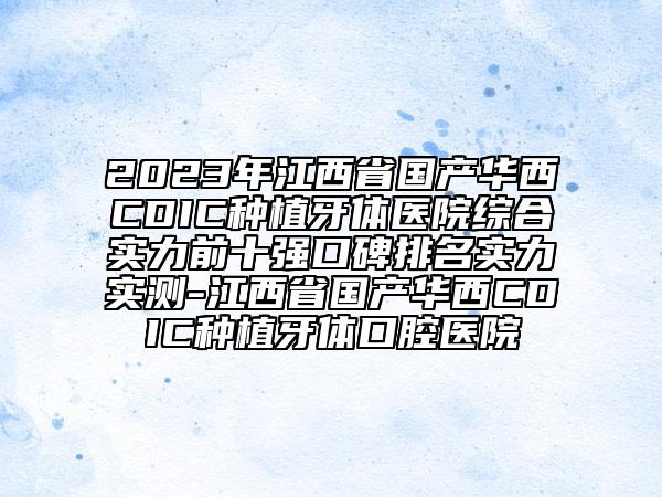 2023年江西省國(guó)產(chǎn)華西CDIC種植牙體醫(yī)院綜合實(shí)力前十強(qiáng)口碑排名實(shí)力實(shí)測(cè)-江西省國(guó)產(chǎn)華西CDIC種植牙體口腔醫(yī)院