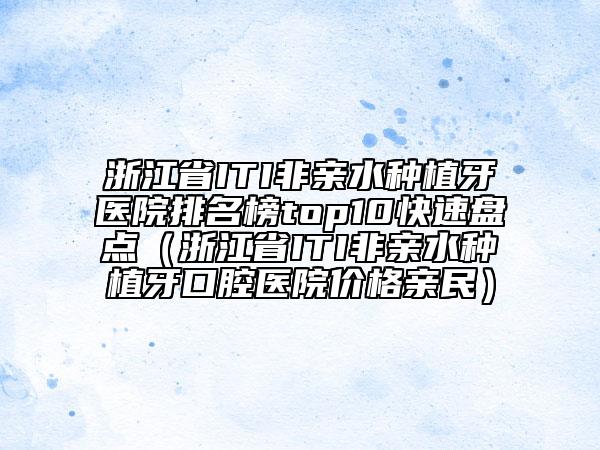 浙江省ITI非親水種植牙醫(yī)院排名榜top10快速盤點（浙江省ITI非親水種植牙口腔醫(yī)院價格親民）