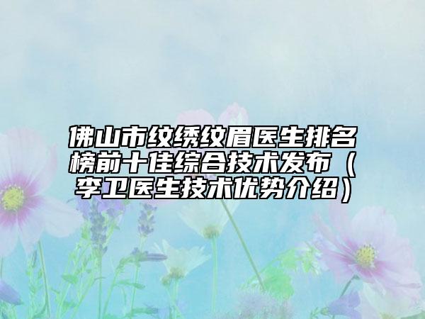 佛山市紋繡紋眉醫(yī)生排名榜前十佳綜合技術(shù)發(fā)布（李衛(wèi)醫(yī)生技術(shù)優(yōu)勢介紹）