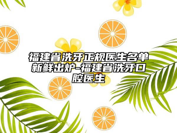 福建省洗牙正規(guī)醫(yī)生名單新鮮出爐-福建省洗牙口腔醫(yī)生