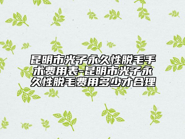 昆明市光子永久性脫毛手術費用表-昆明市光子永久性脫毛費用多少才合理