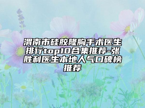 渭南市硅膠隆胸手術(shù)醫(yī)生排行top10合集推薦-張勝利醫(yī)生本地人氣口碑榜推薦