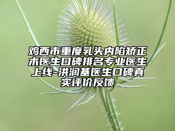 雞西市重度乳頭內(nèi)陷矯正術(shù)醫(yī)生口碑排名專業(yè)醫(yī)生上線-洪潤(rùn)基醫(yī)生口碑真實(shí)評(píng)價(jià)反饋