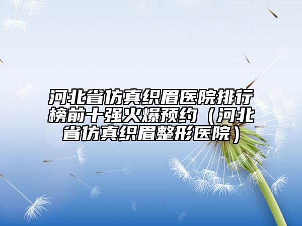 河北省仿真織眉醫(yī)院排行榜前十強(qiáng)火爆預(yù)約（河北省仿真織眉整形醫(yī)院）