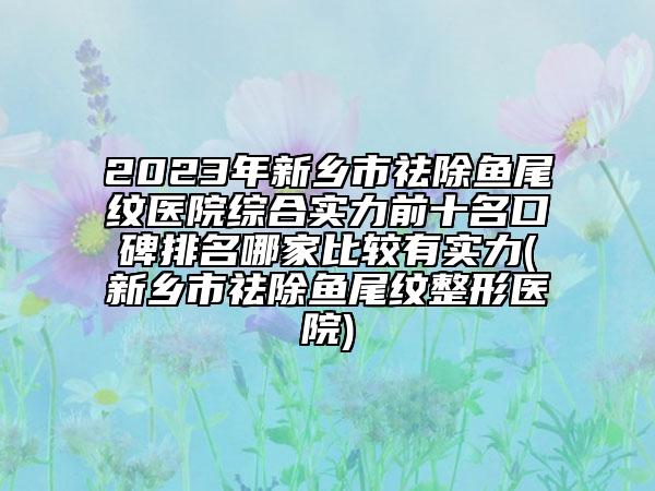 2023年新鄉(xiāng)市祛除魚(yú)尾紋醫(yī)院綜合實(shí)力前十名口碑排名哪家比較有實(shí)力(新鄉(xiāng)市祛除魚(yú)尾紋整形醫(yī)院)