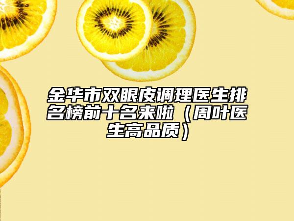 金華市雙眼皮調(diào)理醫(yī)生排名榜前十名來啦（周葉醫(yī)生高品質(zhì)）