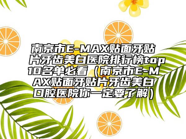 南京市E-MAX貼面牙貼片牙齒美白醫(yī)院排行榜top10名單必看（南京市E-MAX貼面牙貼片牙齒美白口腔醫(yī)院你一定要了解）