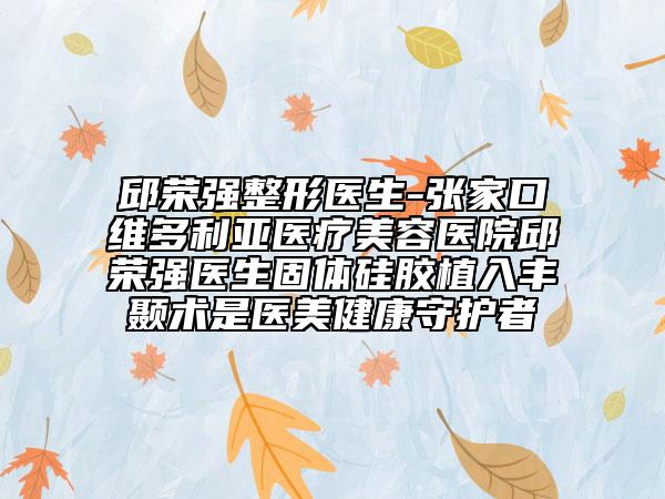 邱榮強整形醫(yī)生-張家口維多利亞醫(yī)療美容醫(yī)院邱榮強醫(yī)生固體硅膠植入豐顳術是醫(yī)美健康守護者