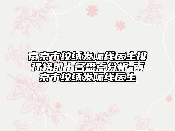 南京市紋繡發(fā)際線醫(yī)生排行榜前十名盤點(diǎn)分析-南京市紋繡發(fā)際線醫(yī)生