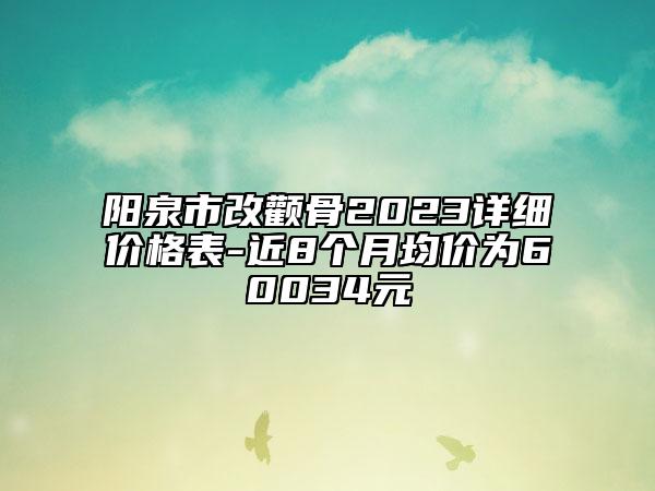 陽泉市改顴骨2023詳細價格表-近8個月均價為60034元