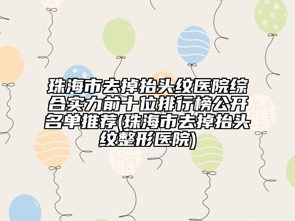 珠海市去掉抬頭紋醫(yī)院綜合實力前十位排行榜公開名單推薦(珠海市去掉抬頭紋整形醫(yī)院)