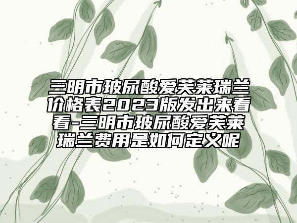 三明市玻尿酸愛芙萊瑞蘭價格表2023版發(fā)出來看看-三明市玻尿酸愛芙萊瑞蘭費用是如何定義呢