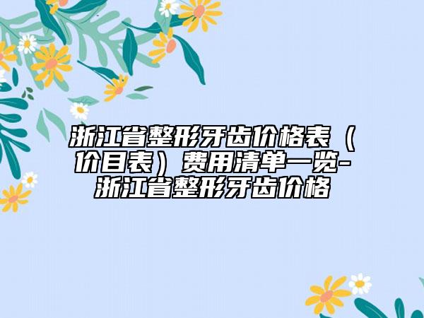 浙江省整形牙齒價(jià)格表（價(jià)目表）費(fèi)用清單一覽-浙江省整形牙齒價(jià)格