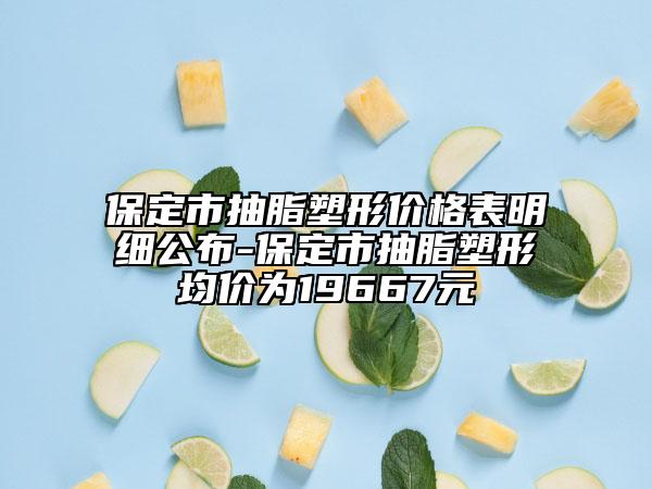 保定市抽脂塑形價(jià)格表明細(xì)公布-保定市抽脂塑形均價(jià)為19667元