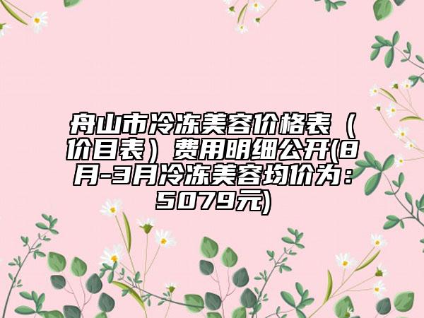 舟山市冷凍美容價格表（價目表）費(fèi)用明細(xì)公開(8月-3月冷凍美容均價為：5079元)