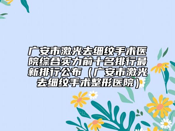 廣安市激光去細紋手術醫(yī)院綜合實力前十名排行最新排行公布（廣安市激光去細紋手術整形醫(yī)院）