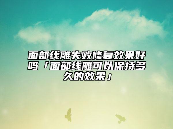 面部線雕失敗修復(fù)效果好嗎「面部線雕可以保持多久的效果」