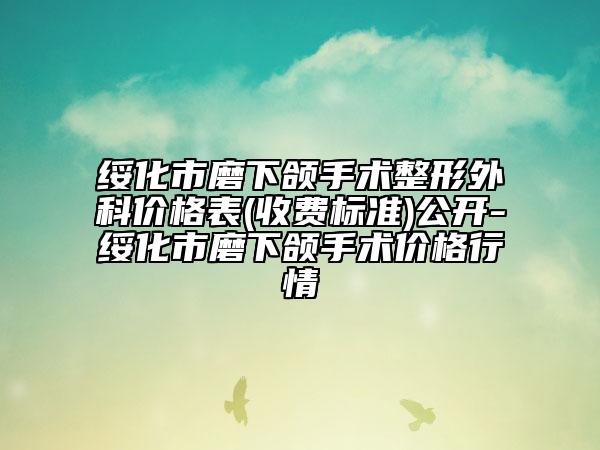 綏化市磨下頜手術整形外科價格表(收費標準)公開-綏化市磨下頜手術價格行情