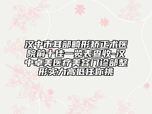 漢中市耳部畸形矯正術醫(yī)院前十佳一覽表查收-漢中卓美醫(yī)療美容門診部整形實力高低任你挑