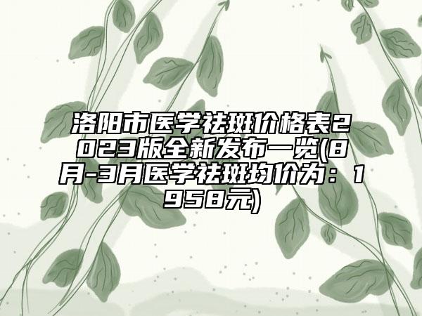 洛陽(yáng)市醫(yī)學(xué)祛斑價(jià)格表2023版全新發(fā)布一覽(8月-3月醫(yī)學(xué)祛斑均價(jià)為：1958元)