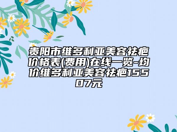 貴陽市維多利亞美容祛疤價格表(費用)在線一覽-均價維多利亞美容祛疤15507元