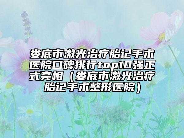 婁底市激光治療胎記手術(shù)醫(yī)院口碑排行top10強正式亮相（婁底市激光治療胎記手術(shù)整形醫(yī)院）