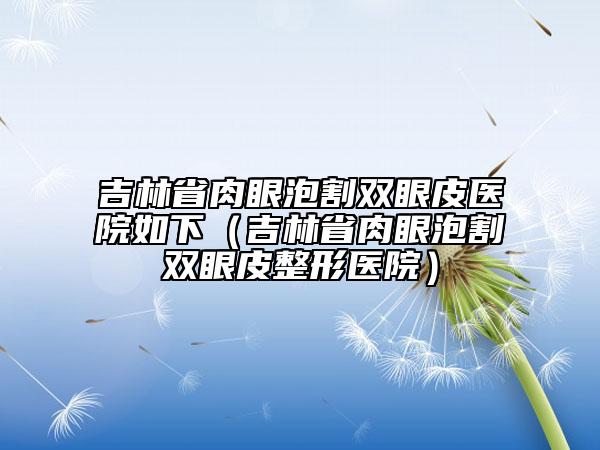 吉林省肉眼泡割雙眼皮醫(yī)院如下（吉林省肉眼泡割雙眼皮整形醫(yī)院）