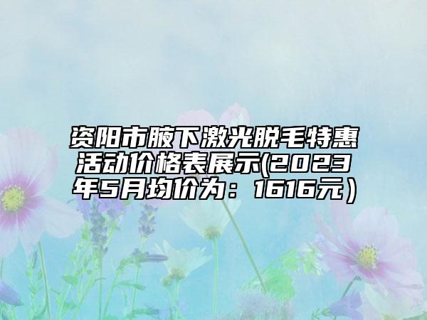 資陽市腋下激光脫毛特惠活動價格表展示(2023年5月均價為：1616元）