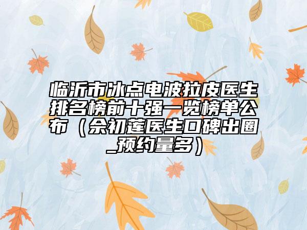 臨沂市冰點電波拉皮醫(yī)生排名榜前十強一覽榜單公布（佘初蓮醫(yī)生口碑出圈_預(yù)約量多）