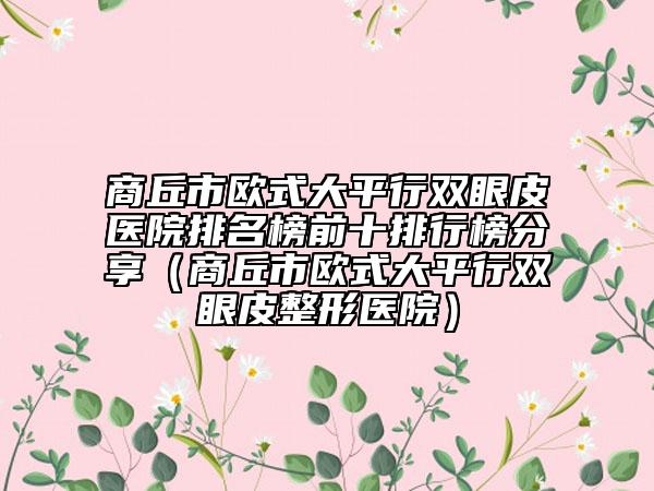 商丘市歐式大平行雙眼皮醫(yī)院排名榜前十排行榜分享（商丘市歐式大平行雙眼皮整形醫(yī)院）