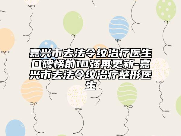 嘉興市去法令紋治療醫(yī)生口碑榜前10強(qiáng)再更新-嘉興市去法令紋治療整形醫(yī)生