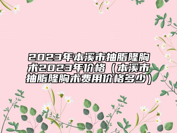 2023年本溪市抽脂隆胸術(shù)2023年價格（本溪市抽脂隆胸術(shù)費用價格多少）