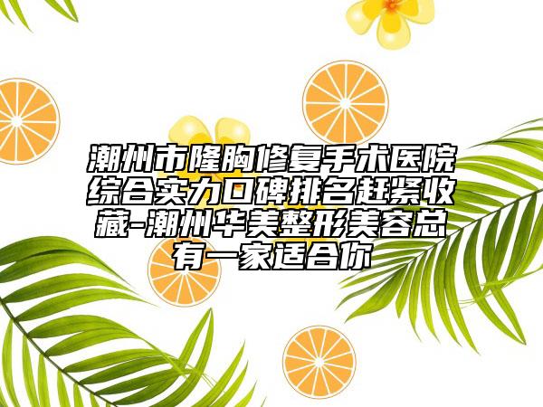 潮州市隆胸修復手術醫(yī)院綜合實力口碑排名趕緊收藏-潮州華美整形美容總有一家適合你