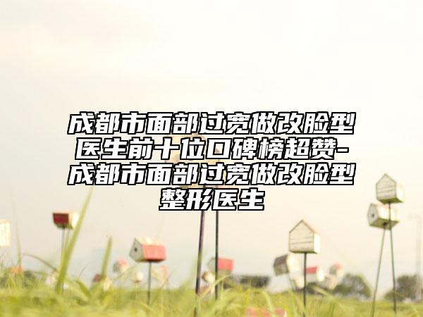 成都市面部過(guò)寬做改臉型醫(yī)生前十位口碑榜超贊-成都市面部過(guò)寬做改臉型整形醫(yī)生