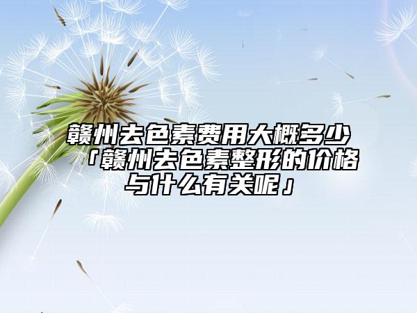 贛州去色素費(fèi)用大概多少「贛州去色素整形的價(jià)格與什么有關(guān)呢」