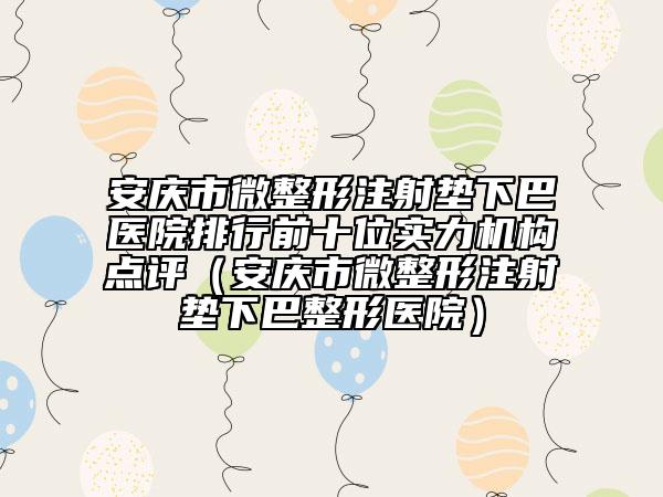 安慶市微整形注射墊下巴醫(yī)院排行前十位實(shí)力機(jī)構(gòu)點(diǎn)評(píng)（安慶市微整形注射墊下巴整形醫(yī)院）