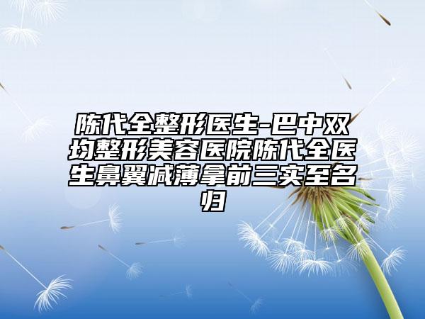 陳代全整形醫(yī)生-巴中雙均整形美容醫(yī)院陳代全醫(yī)生鼻翼減薄拿前三實(shí)至名歸