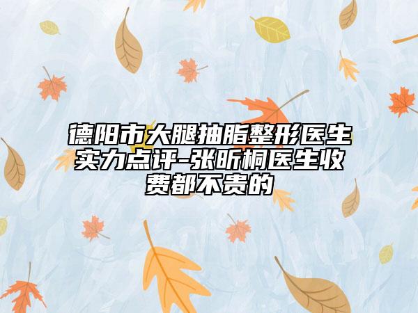 德陽市大腿抽脂整形醫(yī)生實(shí)力點(diǎn)評-張昕桐醫(yī)生收費(fèi)都不貴的