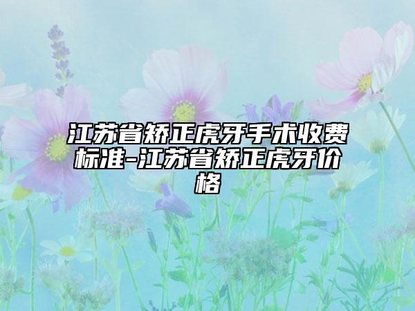 江蘇省矯正虎牙手術收費標準-江蘇省矯正虎牙價格