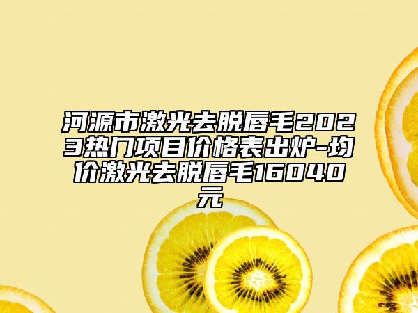 河源市激光去脫唇毛2023熱門項(xiàng)目價格表出爐-均價激光去脫唇毛16040元