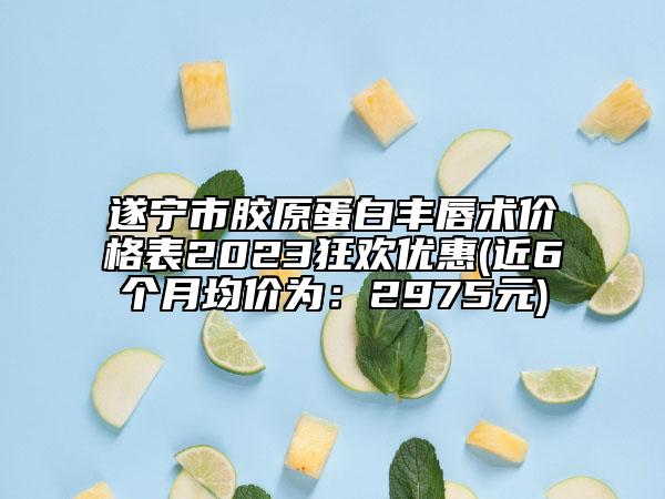 遂寧市膠原蛋白豐唇術(shù)價(jià)格表2023狂歡優(yōu)惠(近6個(gè)月均價(jià)為：2975元)