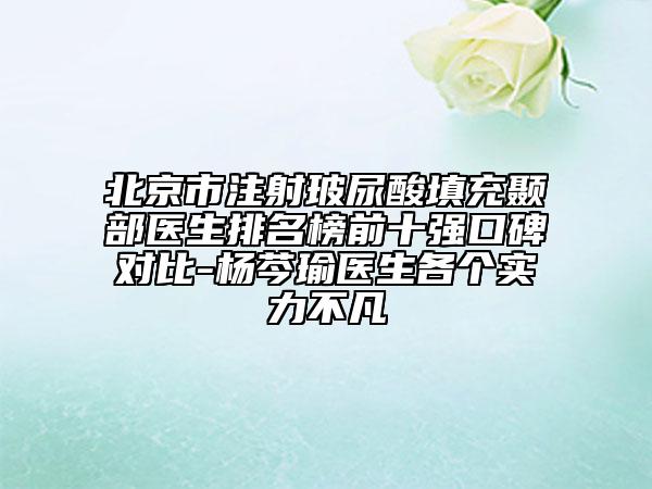 北京市注射玻尿酸填充顳部醫(yī)生排名榜前十強(qiáng)口碑對(duì)比-楊芩瑜醫(yī)生各個(gè)實(shí)力不凡