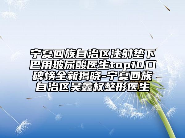 寧夏回族自治區(qū)注射墊下巴用玻尿酸醫(yī)生top10口碑榜全新揭曉-寧夏回族自治區(qū)吳鑫權(quán)整形醫(yī)生