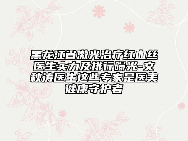 黑龍江省激光治療紅血絲醫(yī)生實(shí)力及排行曝光-文秋濤醫(yī)生這些專家是醫(yī)美健康守護(hù)者